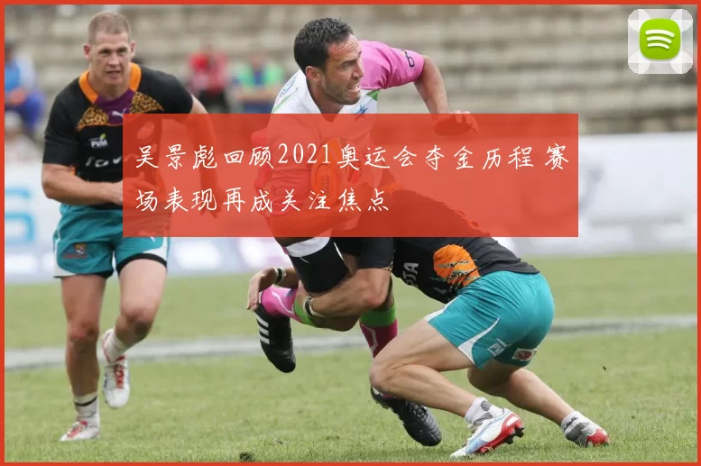 吴景彪回顾2021奥运会夺金历程 赛场表现再成关注焦点