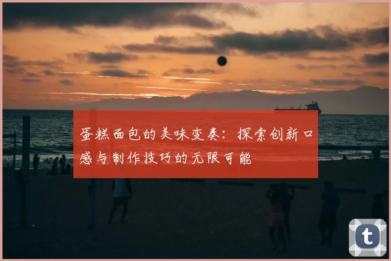 蛋糕面包的美味变奏：探索创新口感与制作技巧的无限可能