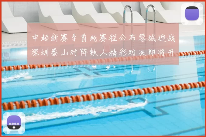 中超新赛季首轮赛程公布蓉城迎战深圳泰山对阵铁人精彩对决即将开启