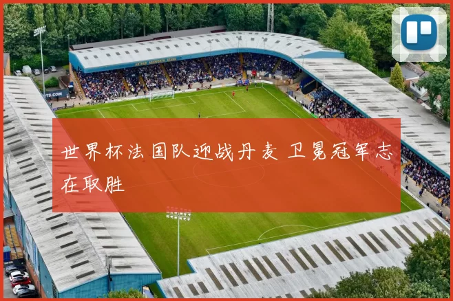 世界杯法国队迎战丹麦 卫冕冠军志在取胜