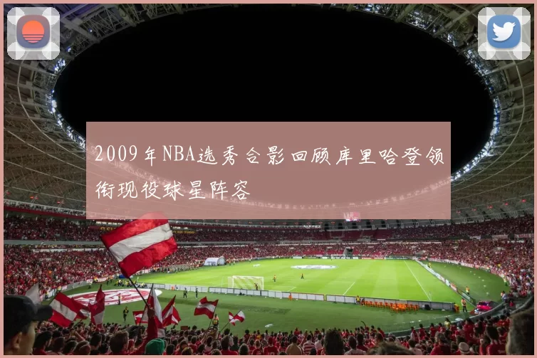 2009年NBA选秀合影回顾库里哈登领衔现役球星阵容