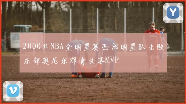 2000年NBA全明星赛西部明星队击败东部奥尼尔邓肯共享MVP