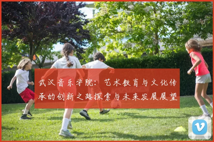 武汉音乐学院：艺术教育与文化传承的创新之路探索与未来发展展望