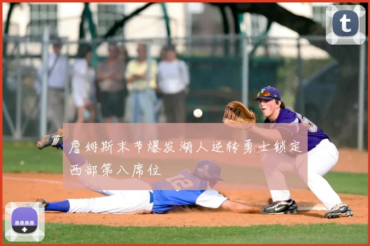 詹姆斯末节爆发湖人逆转勇士锁定西部第八席位