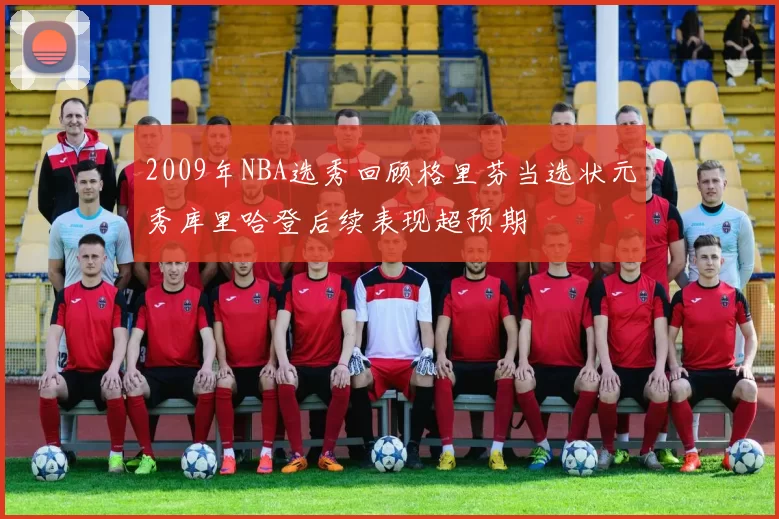 2009年NBA选秀回顾格里芬当选状元秀库里哈登后续表现超预期