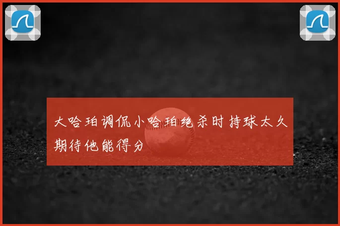 大哈珀调侃小哈珀绝杀时持球太久期待他能得分