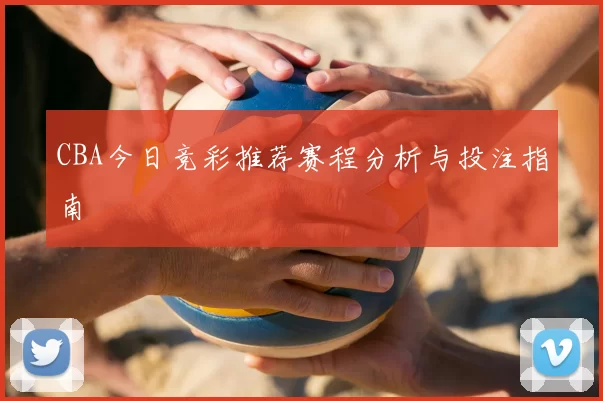 CBA今日竞彩推荐赛程分析与投注指南