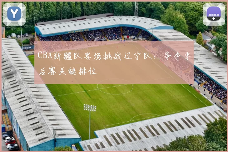 CBA新疆队客场挑战辽宁队，争夺季后赛关键排位