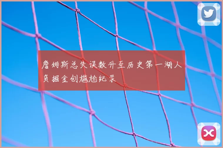 詹姆斯总失误数升至历史第一湖人负掘金创尴尬纪录