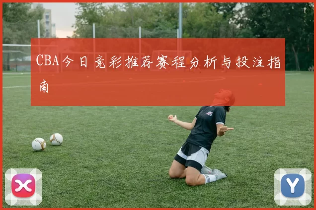 CBA今日竞彩推荐赛程分析与投注指南