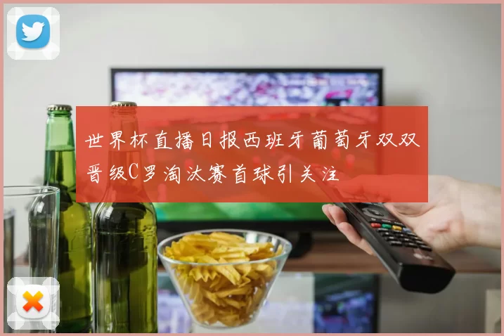 世界杯直播日报西班牙葡萄牙双双晋级C罗淘汰赛首球引关注
