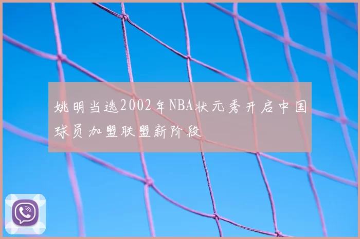 姚明当选2002年NBA状元秀开启中国球员加盟联盟新阶段