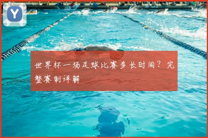 世界杯一场足球比赛多长时间？完整赛制详解