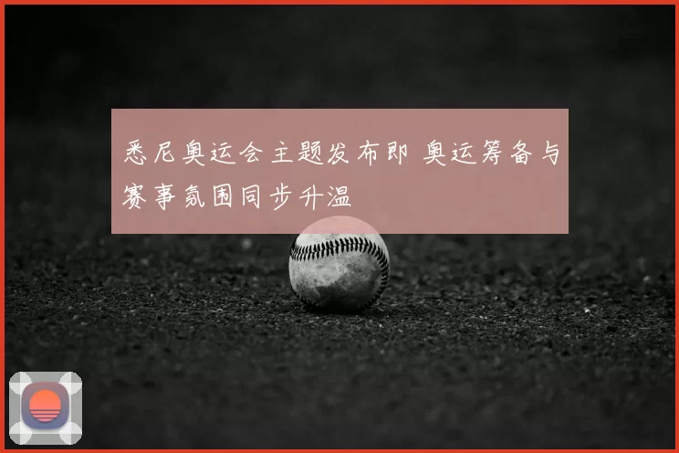 悉尼奥运会主题发布即 奥运筹备与赛事氛围同步升温