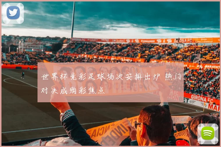 世界杯竞彩足球场次安排出炉 热门对决成购彩焦点