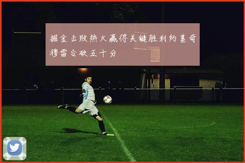 掘金击败热火赢得关键胜利约基奇穆雷合砍五十分