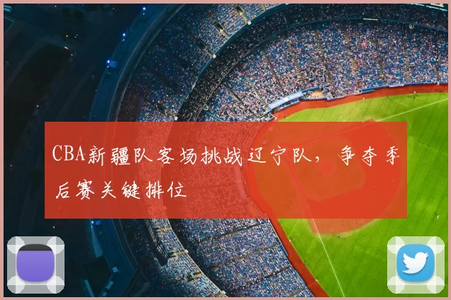 CBA新疆队客场挑战辽宁队，争夺季后赛关键排位