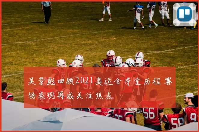 吴景彪回顾2021奥运会夺金历程 赛场表现再成关注焦点